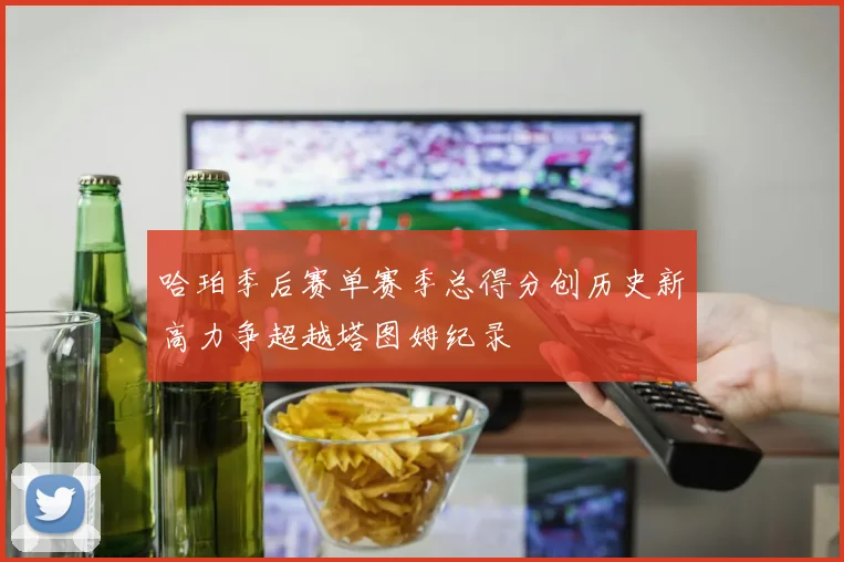 哈珀季后赛单赛季总得分创历史新高力争超越塔图姆纪录