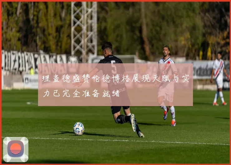 理查德盛赞伦德博格展现天赋与实力已完全准备就绪