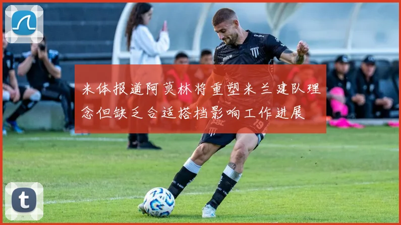 米体报道阿莫林将重塑米兰建队理念但缺乏合适搭档影响工作进展