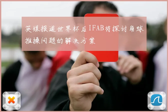 英媒报道世界杯后IFAB将探讨角球推搡问题的解决方案