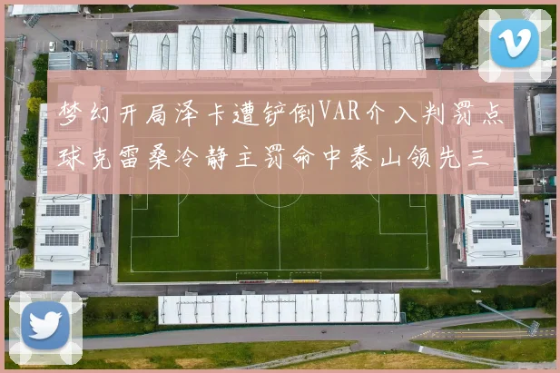 梦幻开局泽卡遭铲倒VAR介入判罚点球克雷桑冷静主罚命中泰山领先三镇