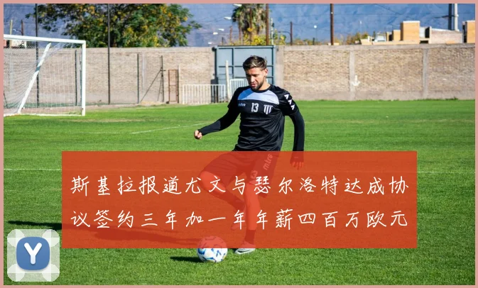 斯基拉报道尤文与瑟尔洛特达成协议签约三年加一年年薪四百万欧元