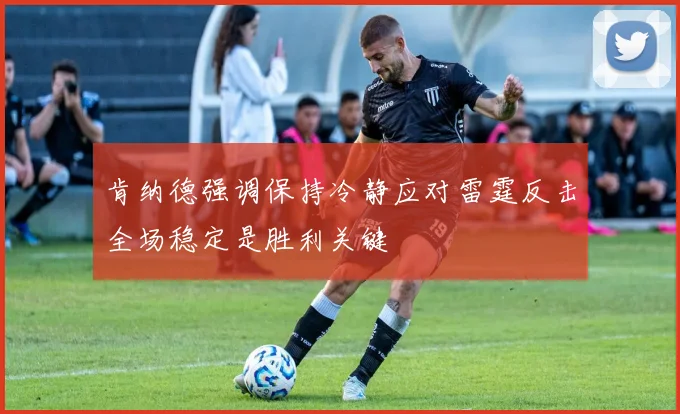 肯纳德强调保持冷静应对雷霆反击全场稳定是胜利关键