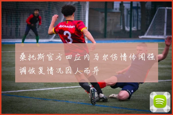 桑托斯官方回应内马尔伤情传闻强调恢复情况因人而异