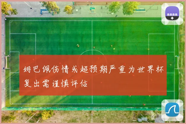 姆巴佩伤情或超预期严重为世界杯复出需谨慎评估