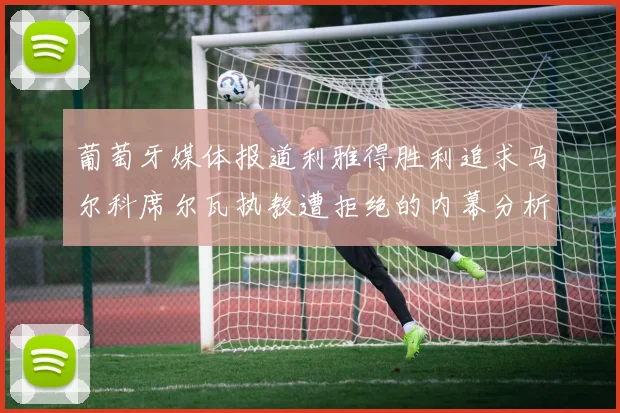 葡萄牙媒体报道利雅得胜利追求马尔科席尔瓦执教遭拒绝的内幕分析