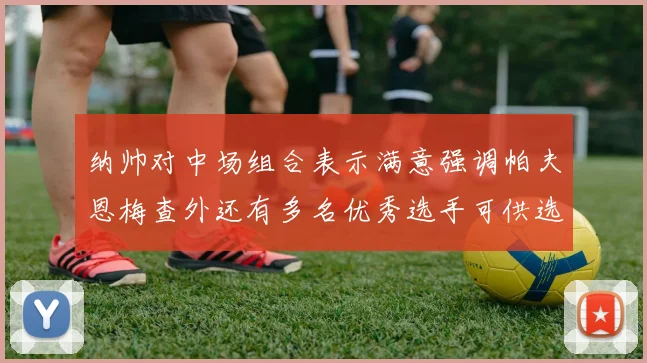 纳帅对中场组合表示满意强调帕夫恩梅查外还有多名优秀选手可供选择