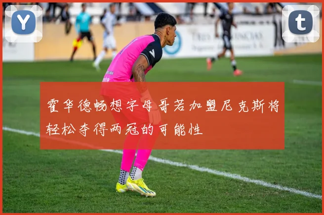 霍华德畅想字母哥若加盟尼克斯将轻松夺得两冠的可能性
