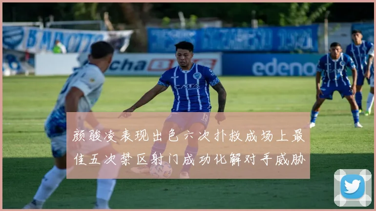 颜骏凌表现出色六次扑救成场上最佳五次禁区射门成功化解对手威胁
