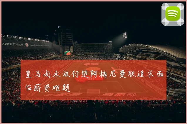 皇马尚未放行楚阿梅尼曼联追求面临薪资难题